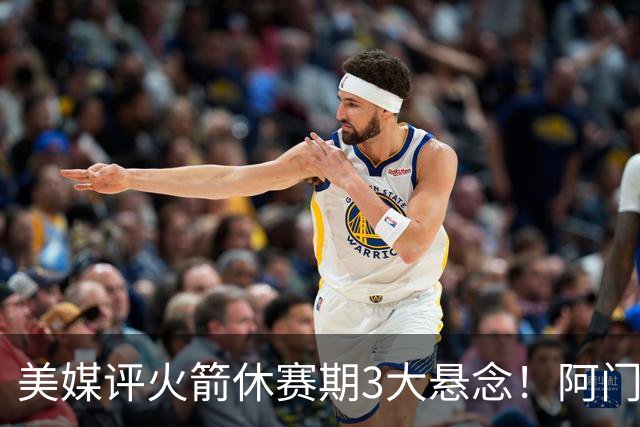 美媒评火箭休赛期3大悬念！阿门难拿5年2.5亿，威少KD休城重聚？